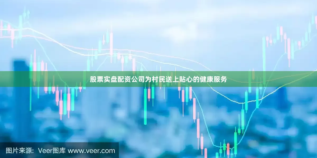 股票实盘配资公司为村民送上贴心的健康服务