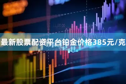 最新股票配资平台铂金价格385元/克