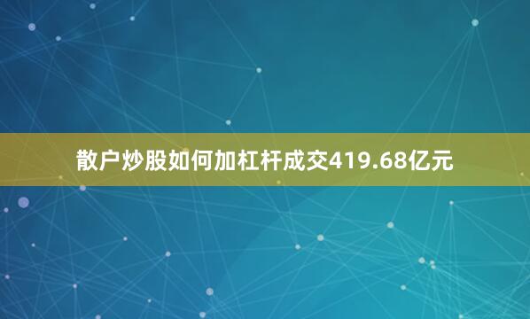 散户炒股如何加杠杆成交419.68亿元