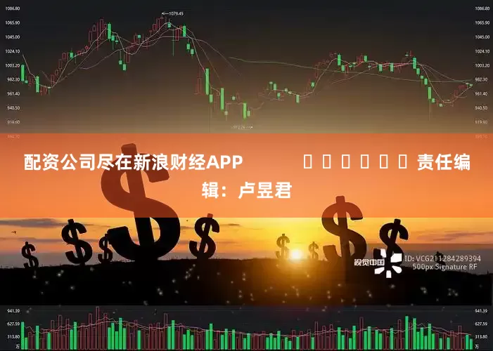 配资公司尽在新浪财经APP            						责任编辑：卢昱君