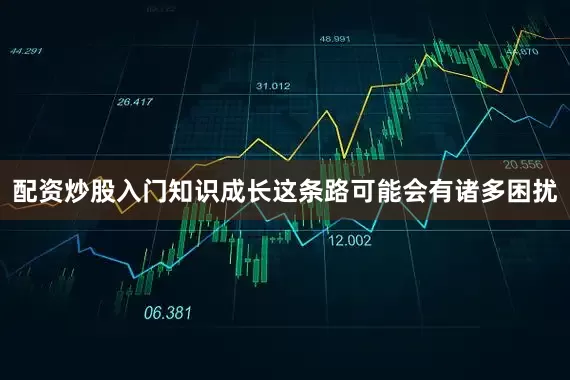 配资炒股入门知识成长这条路可能会有诸多困扰