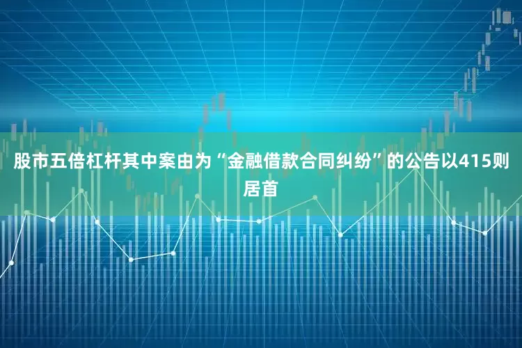 股市五倍杠杆其中案由为“金融借款合同纠纷”的公告以415则居首