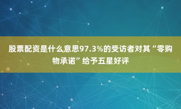 股票配资是什么意思97.3%的受访者对其“零购物承诺”给予五星好评