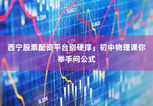 西宁股票配资平台别硬撑」初中物理课你举手问公式
