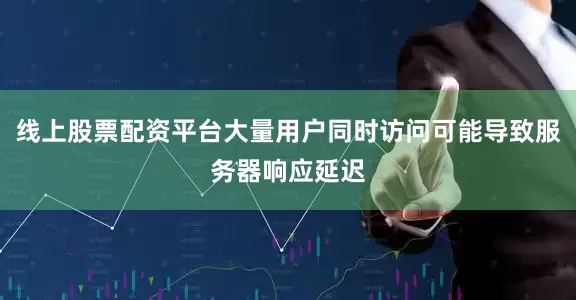 线上股票配资平台大量用户同时访问可能导致服务器响应延迟