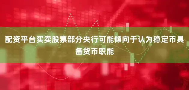 配资平台买卖股票部分央行可能倾向于认为稳定币具备货币职能