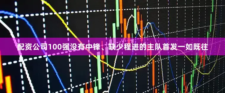 配资公司100强没有中锋、缺少程进的主队首发一如既往
