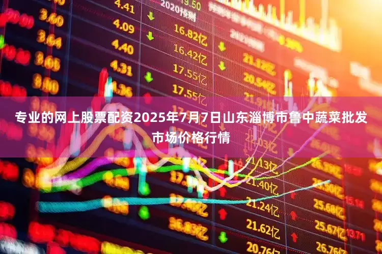 专业的网上股票配资2025年7月7日山东淄博市鲁中蔬菜批发市场价格行情