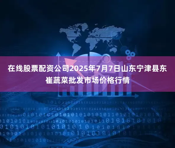 在线股票配资公司2025年7月7日山东宁津县东崔蔬菜批发市场价格行情