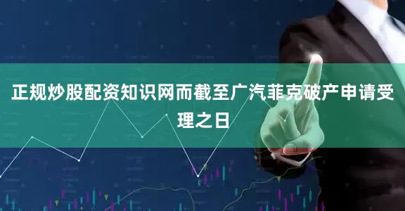 正规炒股配资知识网而截至广汽菲克破产申请受理之日