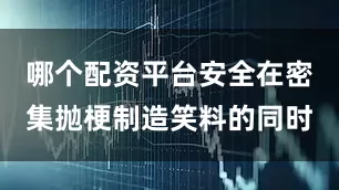 哪个配资平台安全在密集抛梗制造笑料的同时