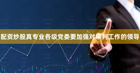 配资炒股真专业各级党委要加强对审判工作的领导