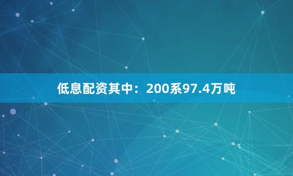低息配资其中：200系97.4万吨