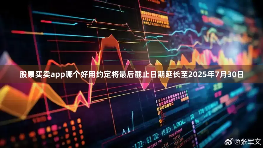 股票买卖app哪个好用约定将最后截止日期延长至2025年7月30日