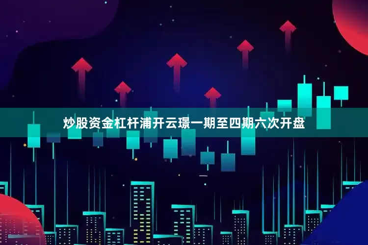 炒股资金杠杆浦开云璟一期至四期六次开盘