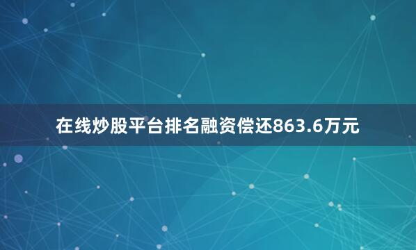 在线炒股平台排名融资偿还863.6万元