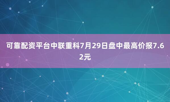 可靠配资平台中联重科7月29日盘中最高价报7.62元
