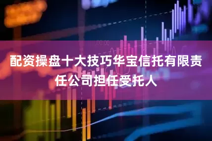 配资操盘十大技巧华宝信托有限责任公司担任受托人