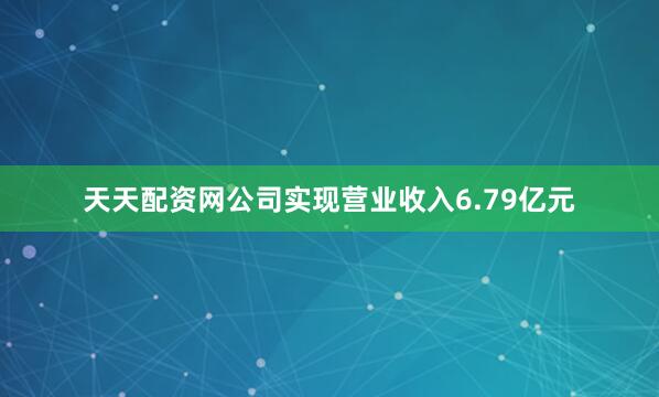 天天配资网公司实现营业收入6.79亿元