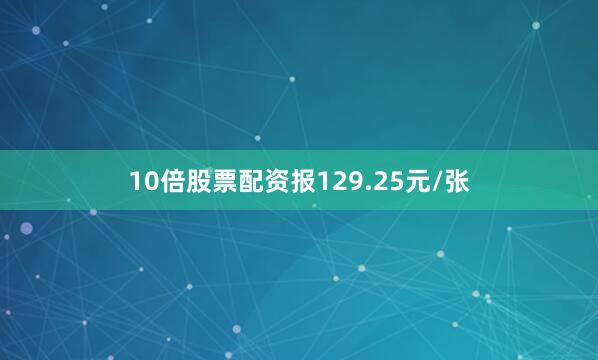 10倍股票配资报129.25元/张