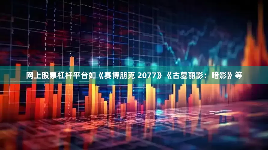 网上股票杠杆平台如《赛博朋克 2077》《古墓丽影:暗影》等