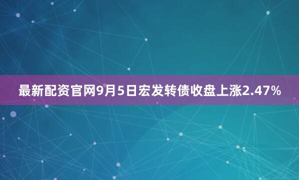 最新配资官网9月5日宏发转债收盘上涨2.47%