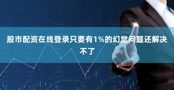 股市配资在线登录只要有1%的幻觉问题还解决不了