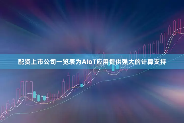 配资上市公司一览表为AIoT应用提供强大的计算支持