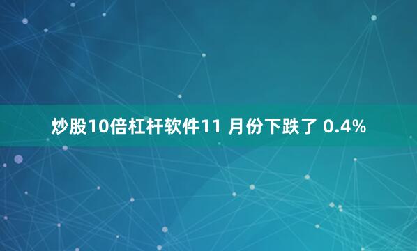 炒股10倍杠杆软件11 月份下跌了 0.4%